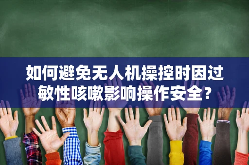如何避免无人机操控时因过敏性咳嗽影响操作安全？