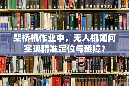 架桥机作业中，无人机如何实现精准定位与避障？