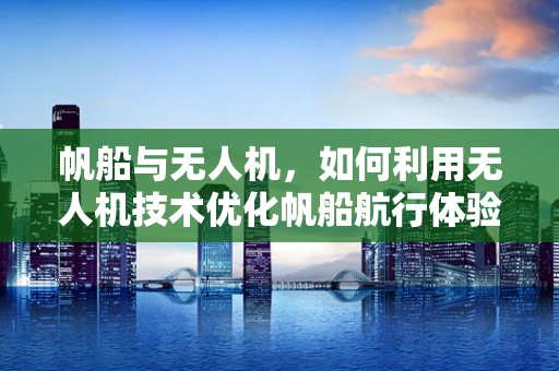 帆船与无人机，如何利用无人机技术优化帆船航行体验？