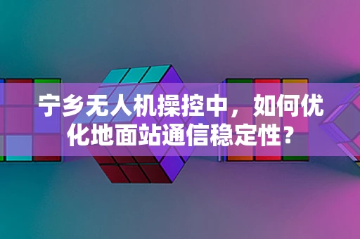 宁乡无人机操控中，如何优化地面站通信稳定性？