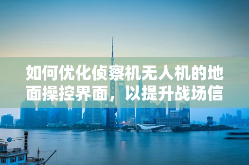 如何优化侦察机无人机的地面操控界面，以提升战场信息获取效率？