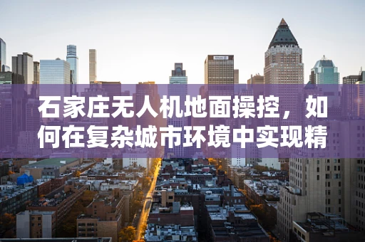 石家庄无人机地面操控，如何在复杂城市环境中实现精准定位？