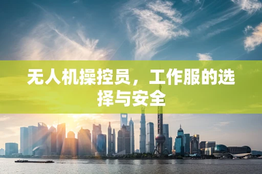 无人机操控员，工作服的选择与安全