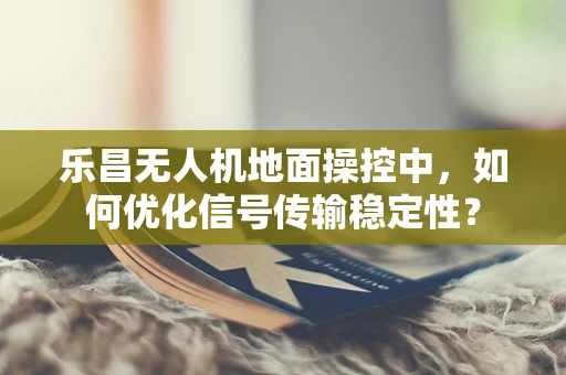 乐昌无人机地面操控中，如何优化信号传输稳定性？