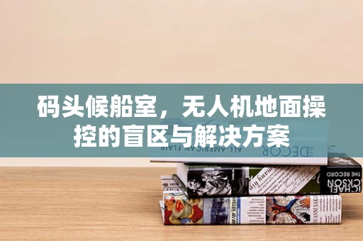 码头候船室，无人机地面操控的盲区与解决方案