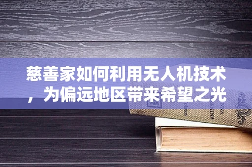 慈善家如何利用无人机技术，为偏远地区带来希望之光？