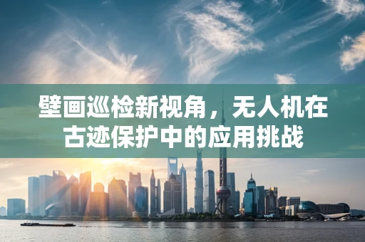壁画巡检新视角，无人机在古迹保护中的应用挑战