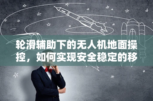 轮滑辅助下的无人机地面操控，如何实现安全稳定的移动？