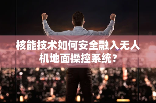 核能技术如何安全融入无人机地面操控系统？