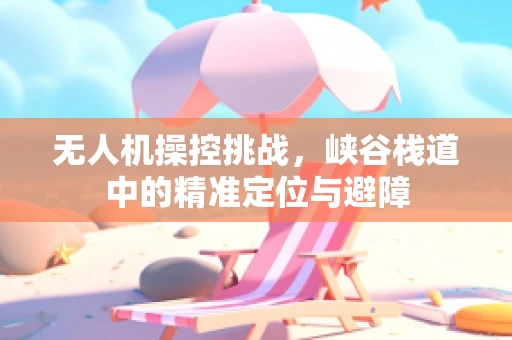 无人机操控挑战，峡谷栈道中的精准定位与避障