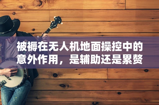 被褥在无人机地面操控中的意外作用，是辅助还是累赘？