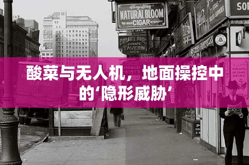 酸菜与无人机，地面操控中的‘隐形威胁’