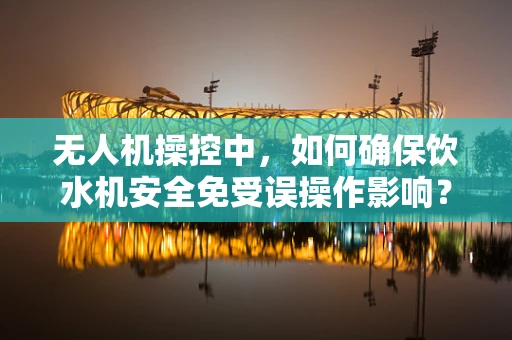 无人机操控中，如何确保饮水机安全免受误操作影响？