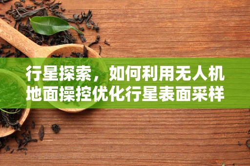 行星探索，如何利用无人机地面操控优化行星表面采样策略？
