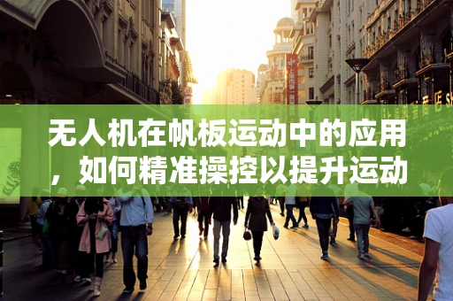 无人机在帆板运动中的应用，如何精准操控以提升运动员表现？