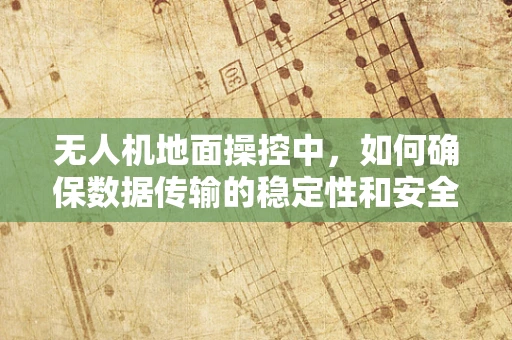 无人机地面操控中，如何确保数据传输的稳定性和安全性？