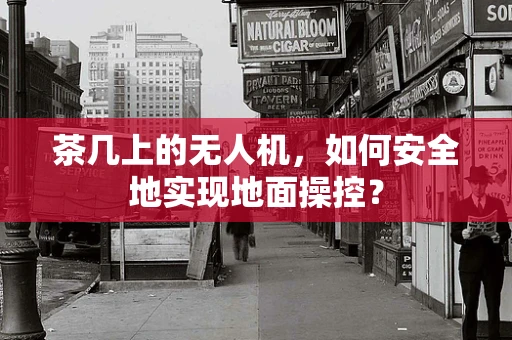 茶几上的无人机，如何安全地实现地面操控？