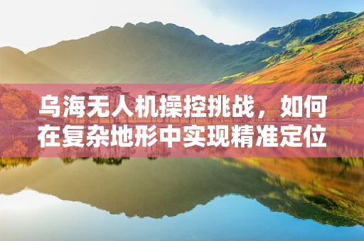乌海无人机操控挑战，如何在复杂地形中实现精准定位？