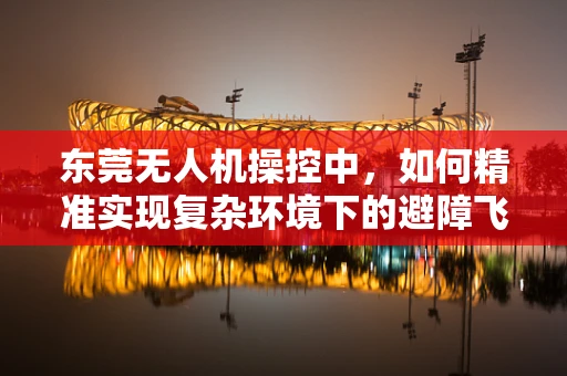 东莞无人机操控中，如何精准实现复杂环境下的避障飞行？