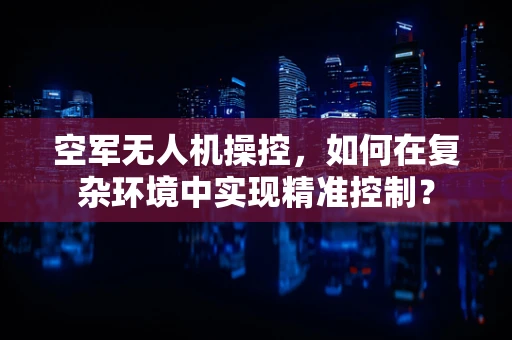 空军无人机操控，如何在复杂环境中实现精准控制？