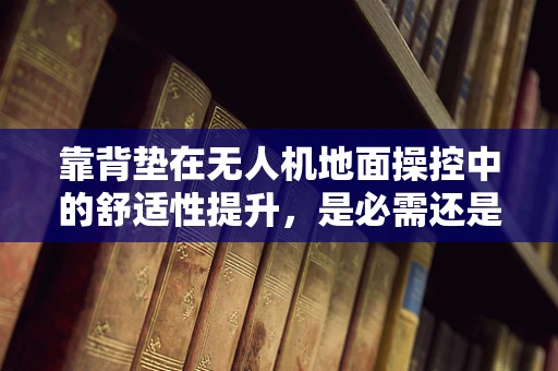 靠背垫在无人机地面操控中的舒适性提升，是必需还是锦上添花？