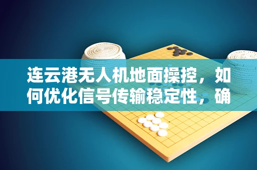连云港无人机地面操控，如何优化信号传输稳定性，确保飞行安全？