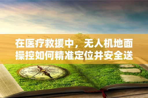 在医疗救援中，无人机地面操控如何精准定位并安全送达医疗物资？