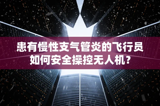 患有慢性支气管炎的飞行员如何安全操控无人机？