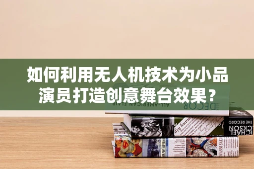 如何利用无人机技术为小品演员打造创意舞台效果？