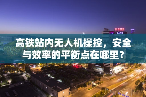 高铁站内无人机操控，安全与效率的平衡点在哪里？