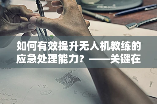 如何有效提升无人机教练的应急处理能力？——关键在于实战模拟与心理调适