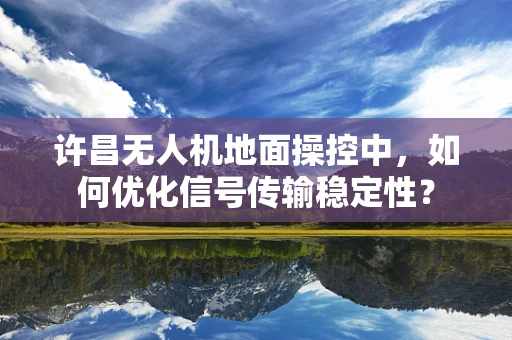 许昌无人机地面操控中，如何优化信号传输稳定性？