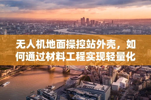 无人机地面操控站外壳，如何通过材料工程实现轻量化与耐久性的完美平衡？