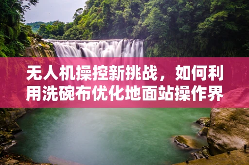 无人机操控新挑战，如何利用洗碗布优化地面站操作界面？