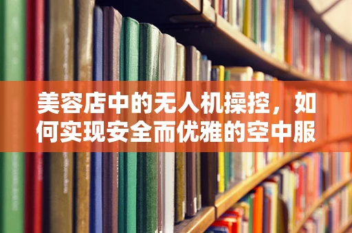 美容店中的无人机操控，如何实现安全而优雅的空中服务？