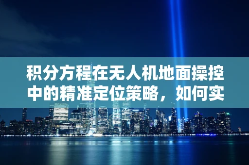 积分方程在无人机地面操控中的精准定位策略，如何实现？