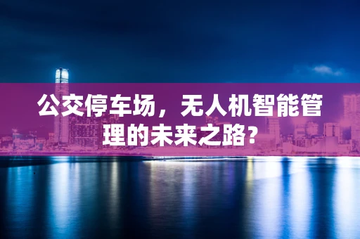 公交停车场，无人机智能管理的未来之路？