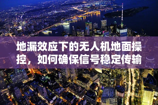 地漏效应下的无人机地面操控，如何确保信号稳定传输？