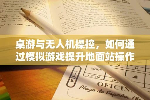 桌游与无人机操控，如何通过模拟游戏提升地面站操作技能？