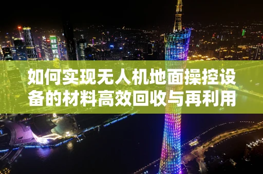如何实现无人机地面操控设备的材料高效回收与再利用？