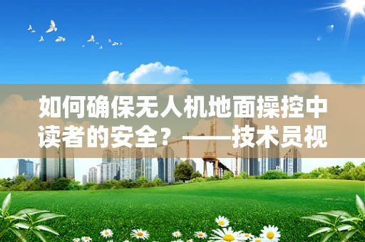 如何确保无人机地面操控中读者的安全？——技术员视角的深度解析