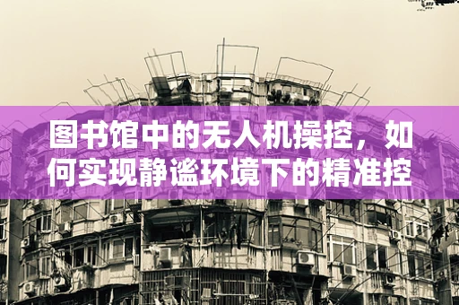 图书馆中的无人机操控，如何实现静谧环境下的精准控制？