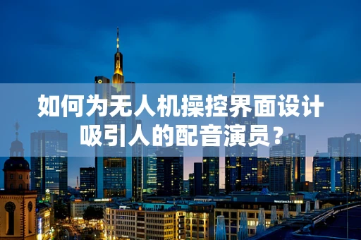 如何为无人机操控界面设计吸引人的配音演员？