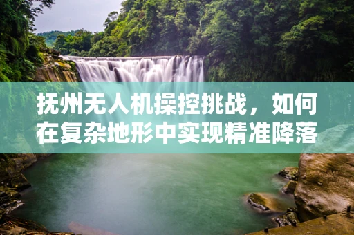 抚州无人机操控挑战，如何在复杂地形中实现精准降落？