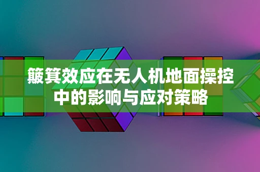 簸箕效应在无人机地面操控中的影响与应对策略