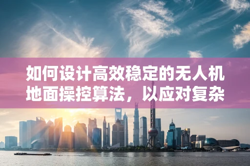 如何设计高效稳定的无人机地面操控算法，以应对复杂环境挑战？