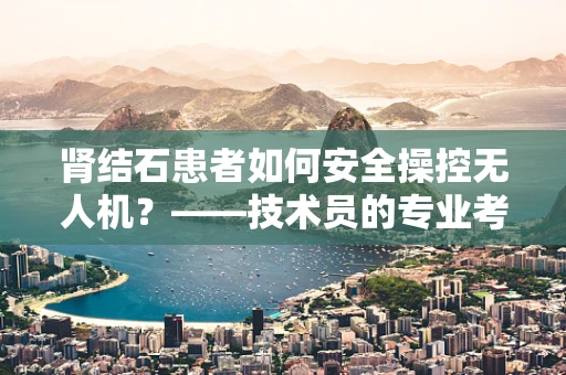 肾结石患者如何安全操控无人机？——技术员的专业考量
