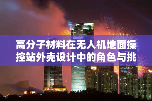 高分子材料在无人机地面操控站外壳设计中的角色与挑战