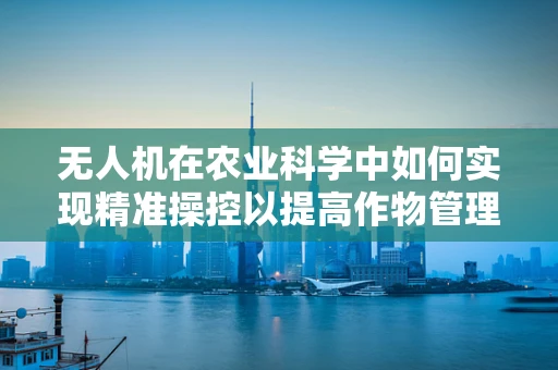 无人机在农业科学中如何实现精准操控以提高作物管理效率？
