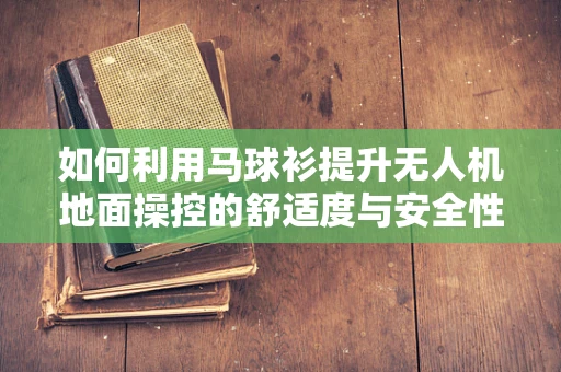 如何利用马球衫提升无人机地面操控的舒适度与安全性？
